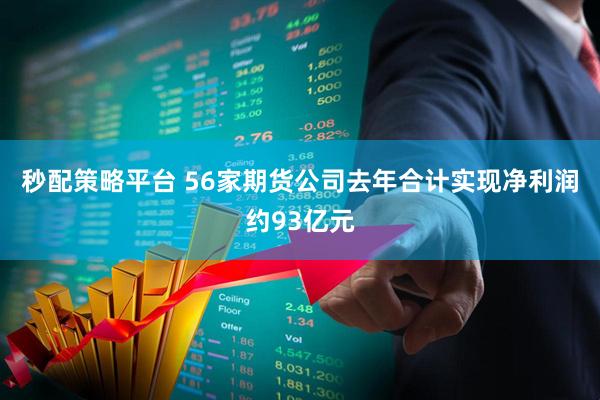 秒配策略平台 56家期货公司去年合计实现净利润约93亿元