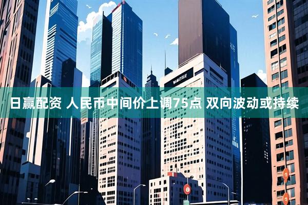 日赢配资 人民币中间价上调75点 双向波动或持续