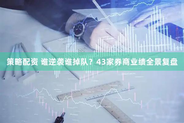 策略配资 谁逆袭谁掉队？43家券商业绩全景复盘
