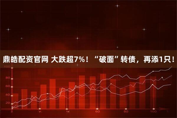 鼎皓配资官网 大跌超7%！“破面”转债，再添1只！
