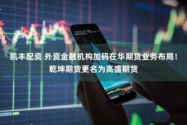 凯丰配资 外资金融机构加码在华期货业务布局！乾坤期货更名为高盛期货