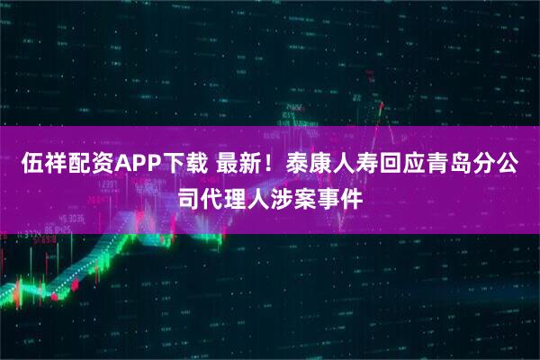 伍祥配资APP下载 最新！泰康人寿回应青岛分公司代理人涉案事件