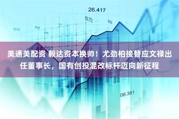 美通美配资 毅达资本换帅！尤劲柏接替应文禄出任董事长，国有创投混改标杆迈向新征程