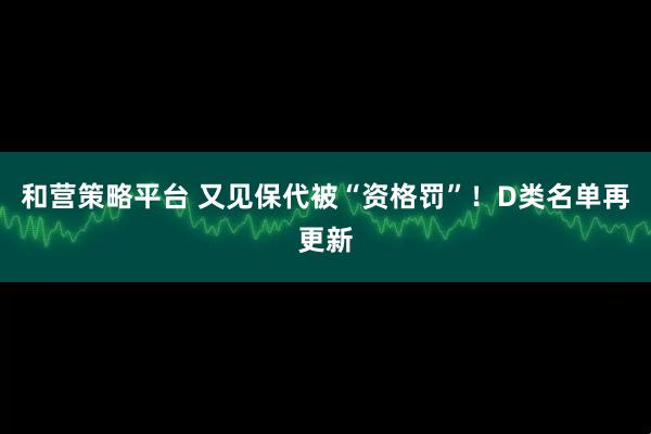 和营策略平台 又见保代被“资格罚”！D类名单再更新