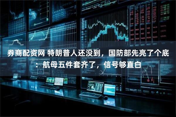 券商配资网 特朗普人还没到，国防部先亮了个底：航母五件套齐了，信号够直白