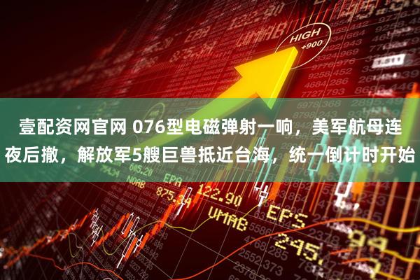 壹配资网官网 076型电磁弹射一响，美军航母连夜后撤，解放军5艘巨兽抵近台海，统一倒计时开始