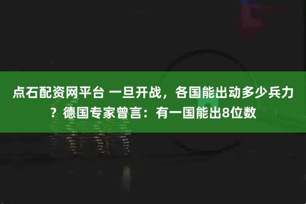 点石配资网平台 一旦开战，各国能出动多少兵力？德国专家曾言：有一国能出8位数