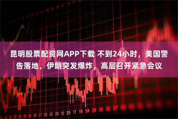 昆明股票配资网APP下载 不到24小时，美国警告落地，伊朗突发爆炸，高层召开紧急会议