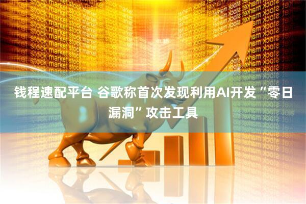 钱程速配平台 谷歌称首次发现利用AI开发“零日漏洞”攻击工具