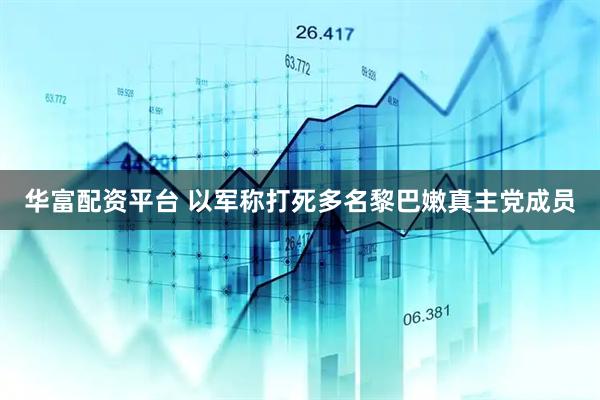 华富配资平台 以军称打死多名黎巴嫩真主党成员