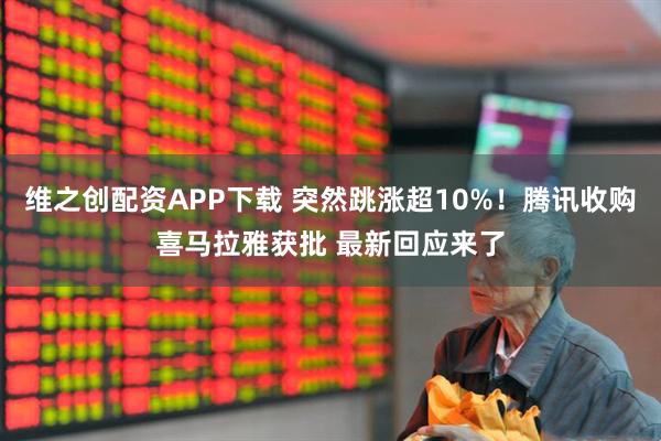 维之创配资APP下载 突然跳涨超10%！腾讯收购喜马拉雅获批 最新回应来了