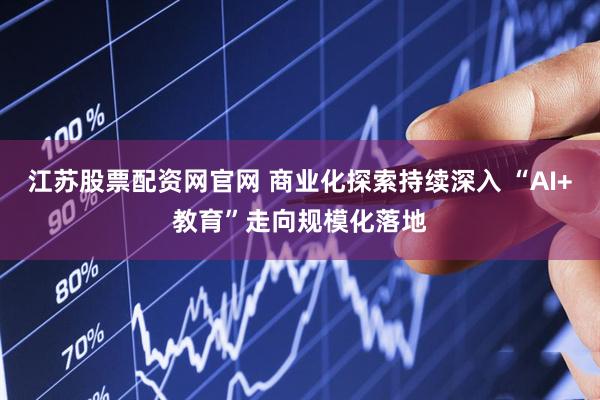 江苏股票配资网官网 商业化探索持续深入 “AI+教育”走向规模化落地