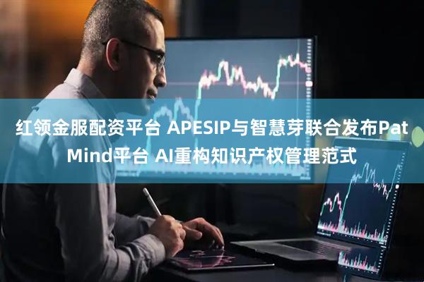 红领金服配资平台 APESIP与智慧芽联合发布PatMind平台 AI重构知识产权管理范式