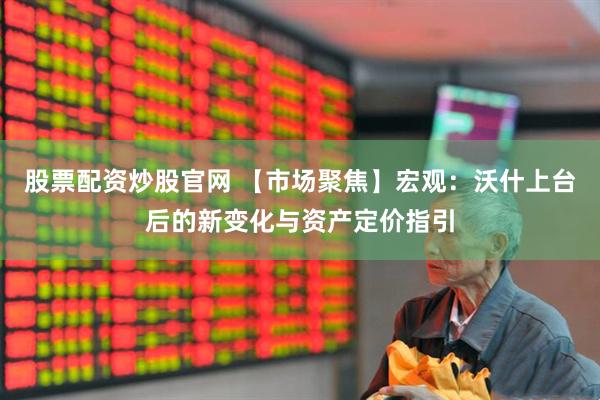 股票配资炒股官网 【市场聚焦】宏观：沃什上台后的新变化与资产定价指引