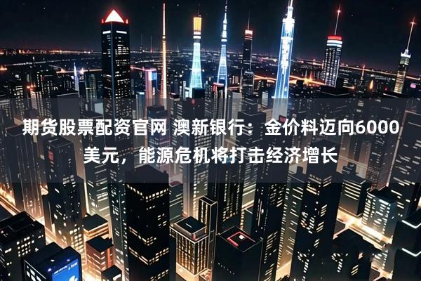 期货股票配资官网 澳新银行：金价料迈向6000美元，能源危机将打击经济增长