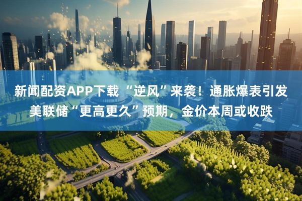 新闻配资APP下载 “逆风”来袭！通胀爆表引发美联储“更高更久”预期，金价本周或收跌