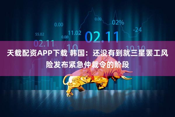 天载配资APP下载 韩国：还没有到就三星罢工风险发布紧急仲裁令的阶段
