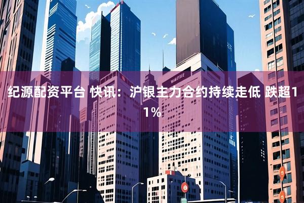 纪源配资平台 快讯：沪银主力合约持续走低 跌超11%