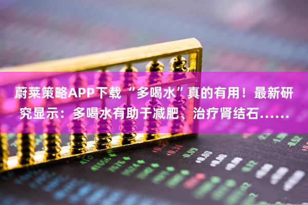蔚莱策略APP下载 “多喝水”真的有用！最新研究显示：多喝水有助于减肥、治疗肾结石……