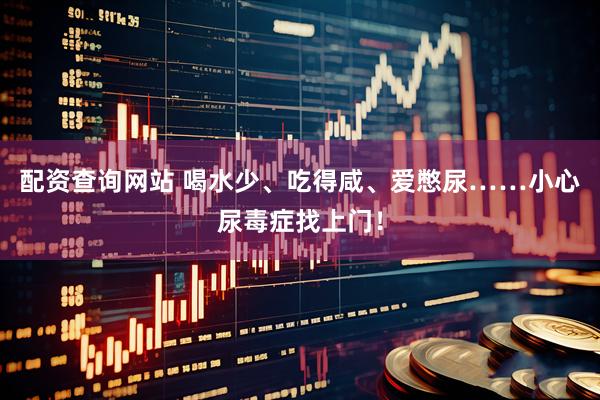 配资查询网站 喝水少、吃得咸、爱憋尿……小心尿毒症找上门！