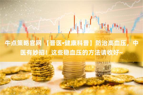 牛点策略官网 【晋医•健康科普】防治高血压，中医有妙招！这些稳血压的方法请收好~