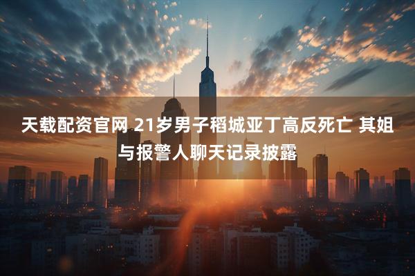 天载配资官网 21岁男子稻城亚丁高反死亡 其姐与报警人聊天记录披露